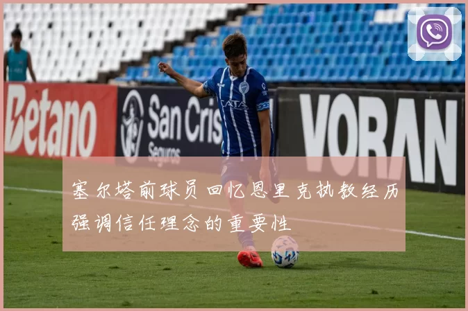 塞尔塔前球员回忆恩里克执教经历强调信任理念的重要性