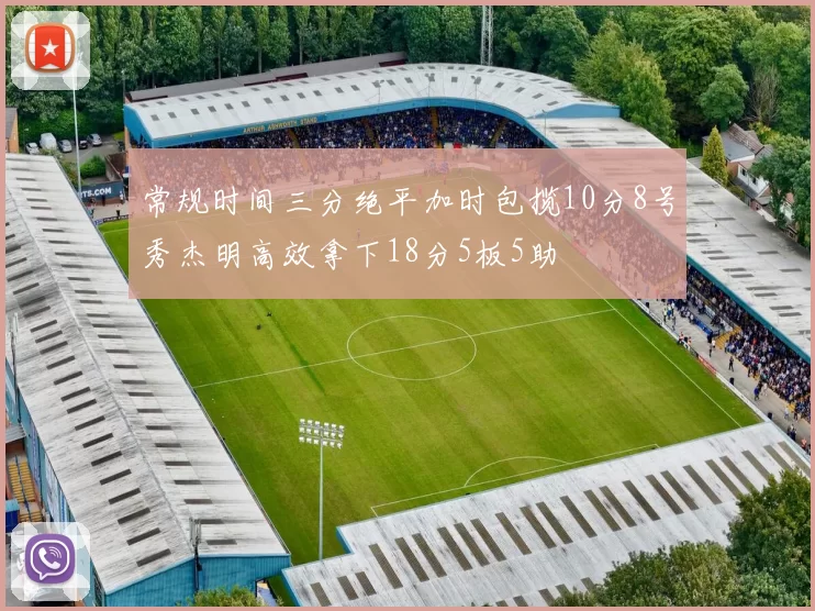 常规时间三分绝平加时包揽10分8号秀杰明高效拿下18分5板5助