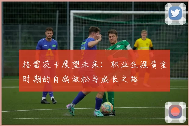 格雷茨卡展望未来：职业生涯黄金时期的自我放松与成长之路