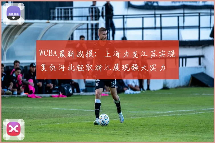WCBA最新战报：上海力克江苏实现复仇河北轻取浙江展现强大实力
