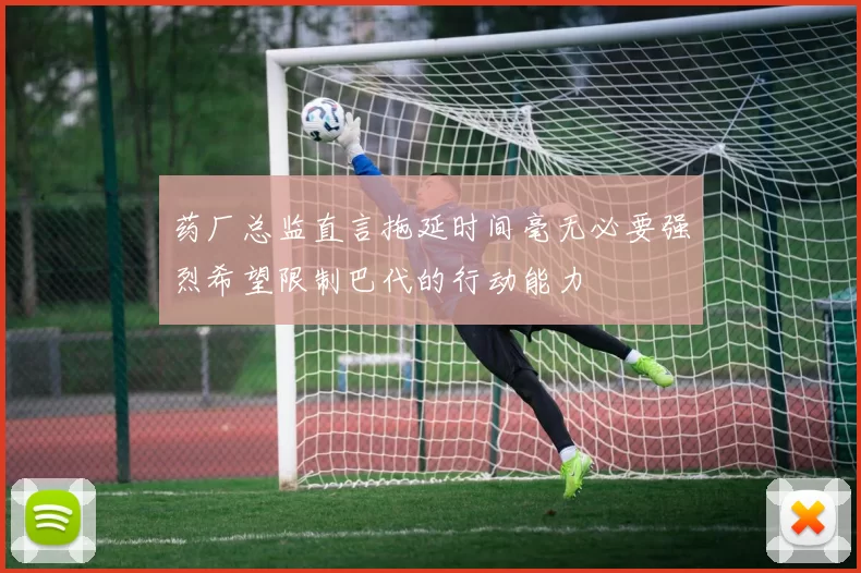 药厂总监直言拖延时间毫无必要强烈希望限制巴代的行动能力