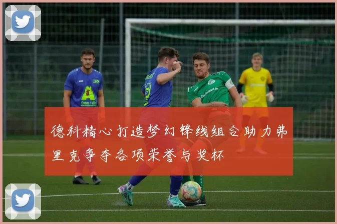 德科精心打造梦幻锋线组合助力弗里克争夺各项荣誉与奖杯