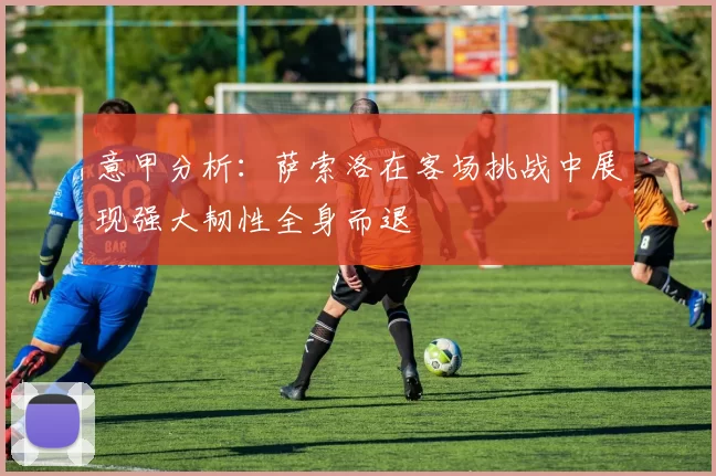 意甲分析：萨索洛在客场挑战中展现强大韧性全身而退