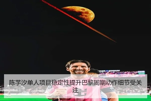 陈芋汐单人项目稳定性提升巴黎周期动作细节受关注