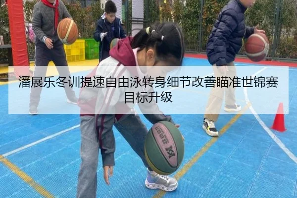 潘展乐冬训提速自由泳转身细节改善瞄准世锦赛目标升级